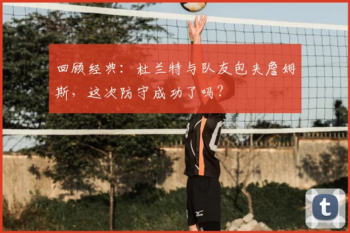 回顾经典:杜兰特与队友包夹詹姆斯,这次防守成功了吗?