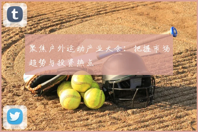聚焦户外运动产业大会:把握市场趋势与投资热点