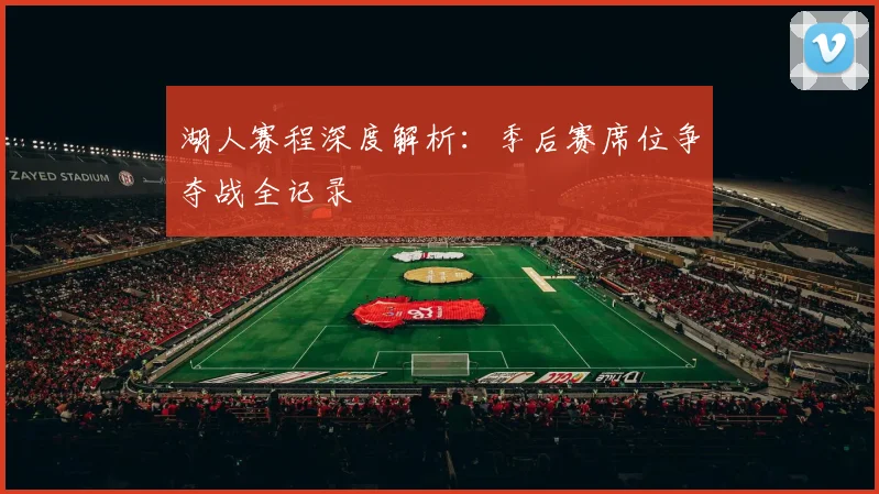 湖人赛程深度解析：季后赛席位争夺战全记录
