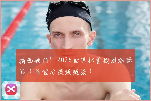 梅西破门!2026世界杯首战进球瞬间(附官方视频链接)