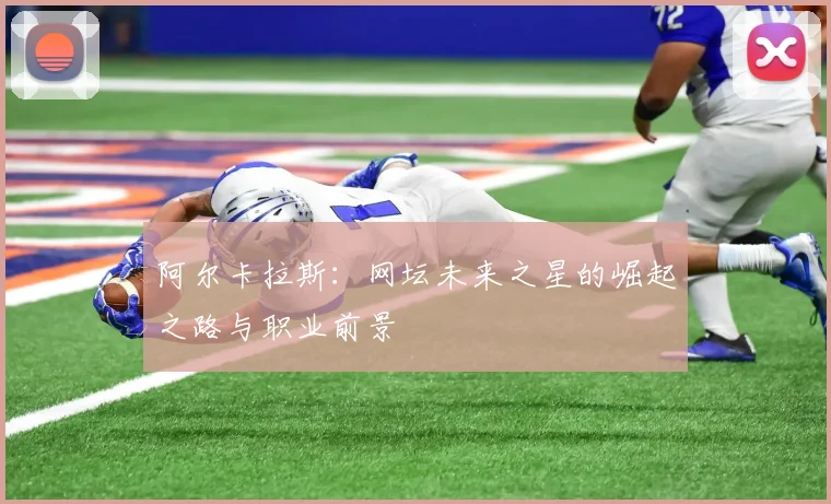 阿尔卡拉斯:网坛未来之星的崛起之路与职业前景