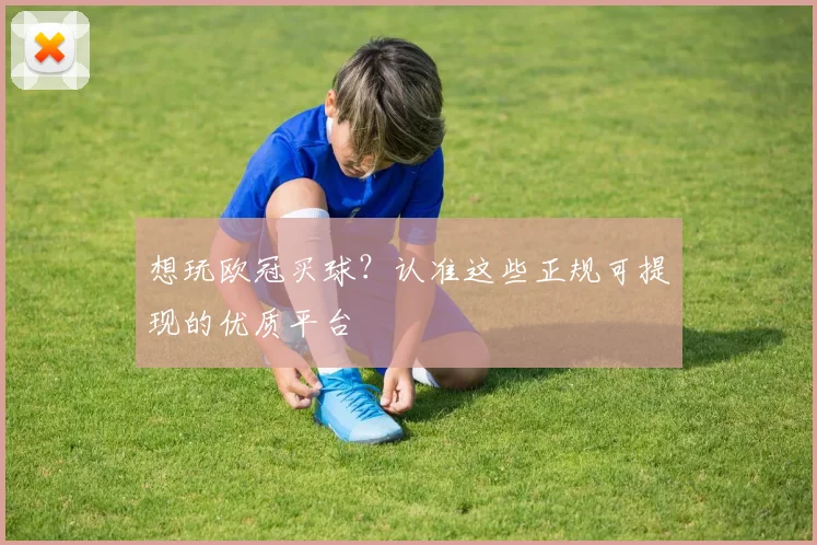 想玩欧冠买球？认准这些正规可提现的优质平台