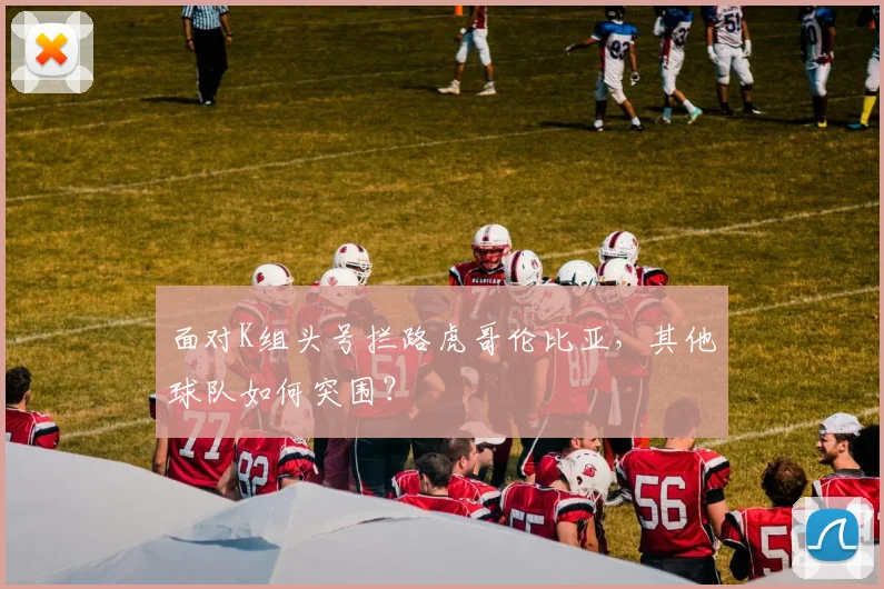 面对K组头号拦路虎哥伦比亚,其他球队如何突围?