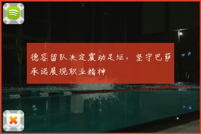 德容留队决定震动足坛,坚守巴萨承诺展现职业精神