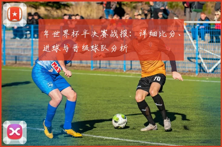 年世界杯半决赛战报：详细比分、进球与晋级球队分析