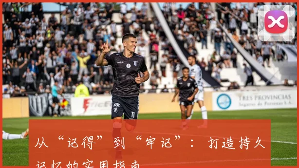 从“记得”到“牢记”：打造持久记忆的实用指南