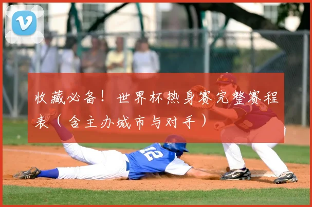 收藏必备！世界杯热身赛完整赛程表（含主办城市与对手）