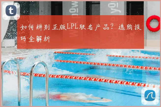如何辨别正版LPL联名产品?选购技巧全解析
