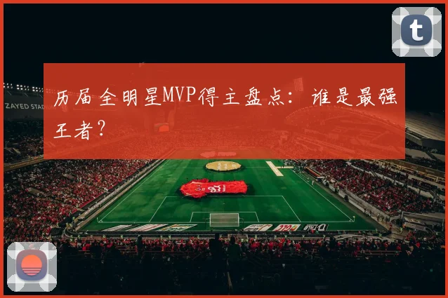 历届全明星MVP得主盘点：谁是最强王者？