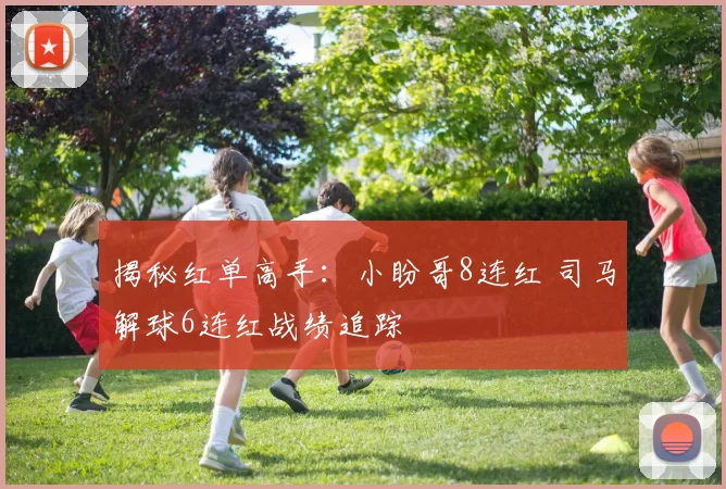 揭秘红单高手:小盼哥8连红 司马解球6连红战绩追踪