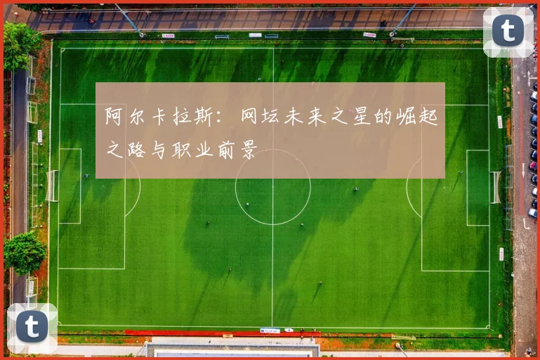 阿尔卡拉斯：网坛未来之星的崛起之路与职业前景