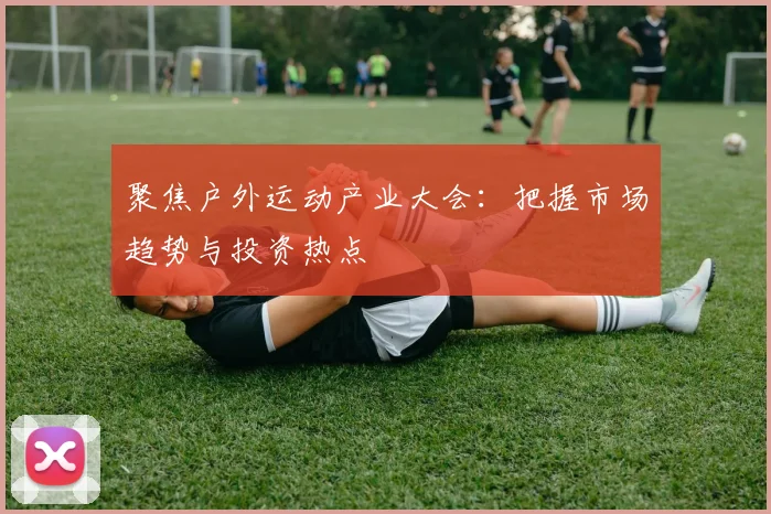 聚焦户外运动产业大会：把握市场趋势与投资热点