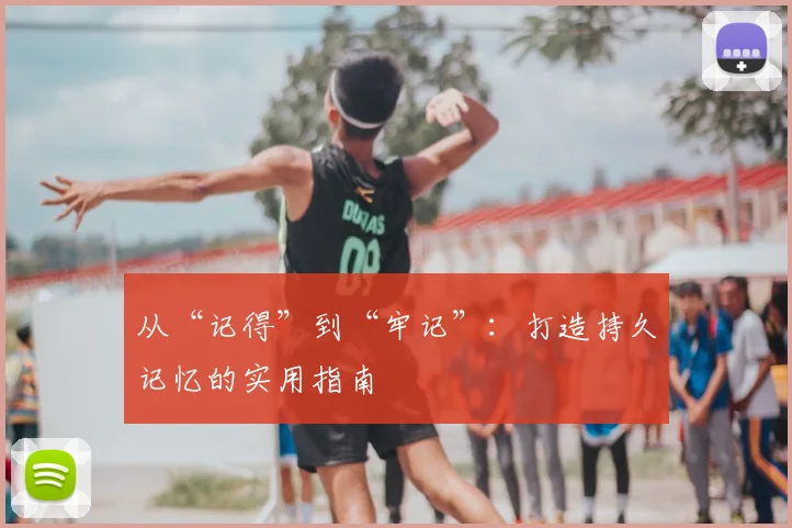 从“记得”到“牢记”:打造持久记忆的实用指南