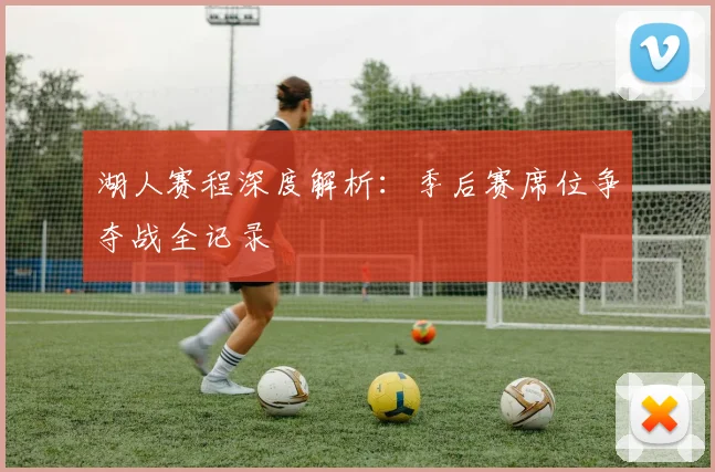 湖人赛程深度解析:季后赛席位争夺战全记录