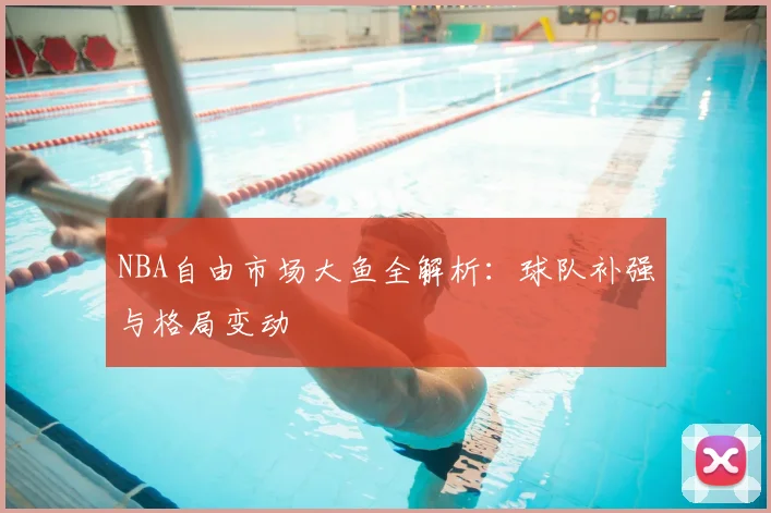 NBA自由市场大鱼全解析：球队补强与格局变动