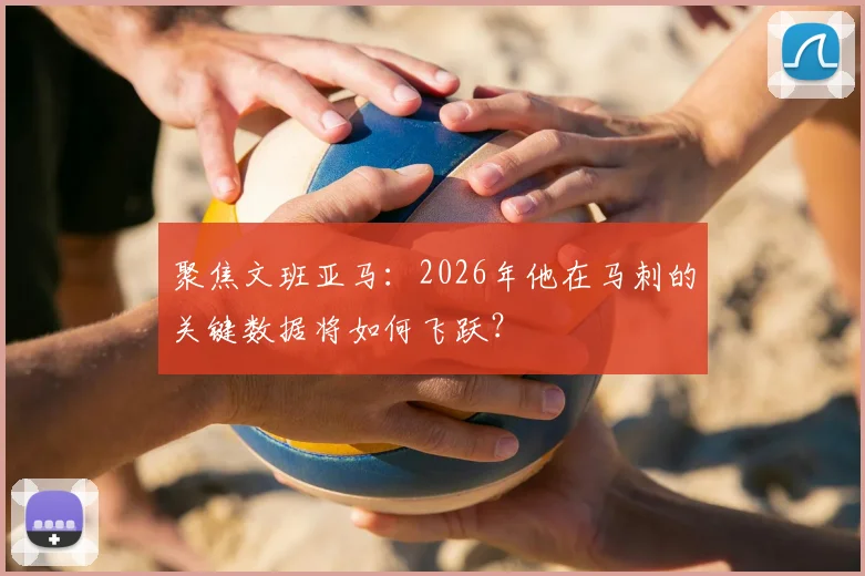 聚焦文班亚马:2026年他在马刺的关键数据将如何飞跃?