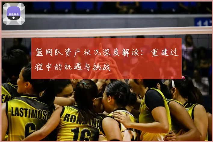 篮网队资产状况深度解读:重建过程中的机遇与挑战