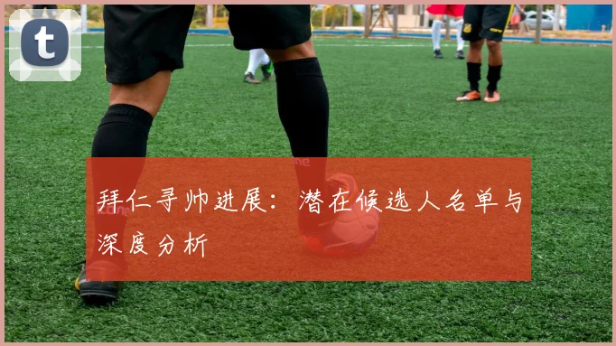 拜仁寻帅进展:潜在候选人名单与深度分析